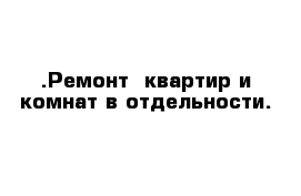 .Ремонт  квартир и комнат в отдельности.